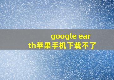 google earth苹果手机下载不了